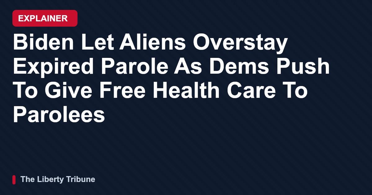 Biden Let Aliens Overstay Expired Parole As Dems Push To Give Free Health Care To Parolees — Explainer
