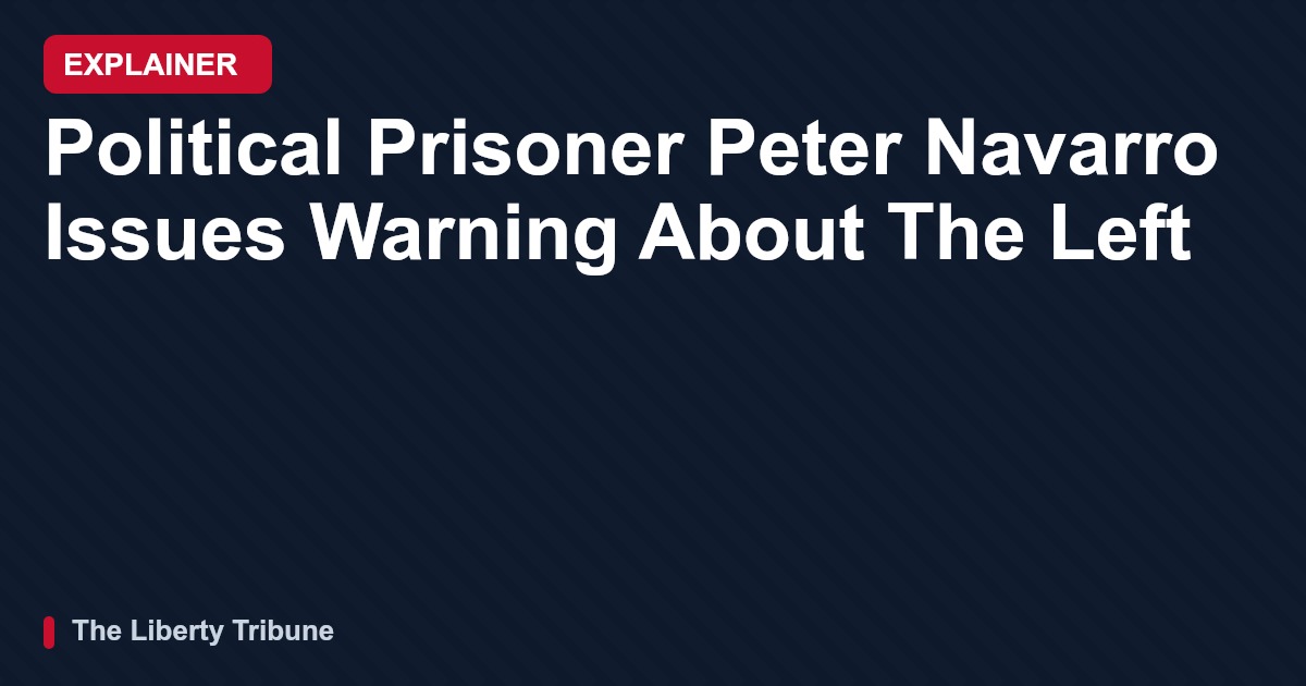 Political Prisoner Peter Navarro Issues Warning About The Left — Explainer